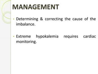 MANAGEMENT
• Determining & correcting the cause of the
imbalance.
• Extreme hypokalemia requires cardiac
monitoring.
 