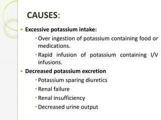 CAUSES:
 Excessive potassium intake:
Over ingestion of potassium containing food or
medications.
Rapid infusion of potassium containing I/V
infusions.
 Decreased potassium excretion
Potassium sparing diuretics
Renal failure
Renal insufficiency
Decreased urine output
 