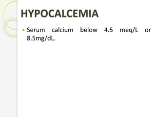 HYPOCALCEMIA
 Serum calcium below 4.5 meq/L or
8.5mg/dL.
 