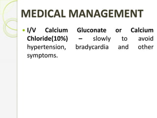 MEDICAL MANAGEMENT
 I/V Calcium Gluconate or Calcium
Chloride(10%) – slowly to avoid
hypertension, bradycardia and other
symptoms.
 