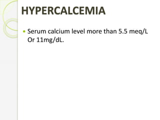 HYPERCALCEMIA
 Serum calcium level more than 5.5 meq/L
Or 11mg/dL.
 