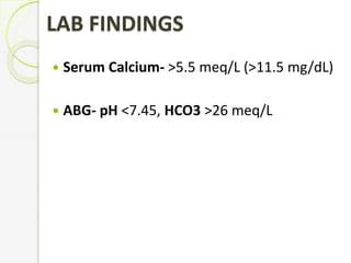 LAB FINDINGS
 Serum Calcium- >5.5 meq/L (>11.5 mg/dL)
 ABG- pH <7.45, HCO3 >26 meq/L
 