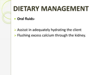 DIETARY MANAGEMENT
 Oral fluids-
 Assisst in adequately hydrating the client
 Flushing excess calcium through the kidney.
 