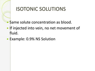 ISOTONIC SOLUTIONS
 Same solute concentration as blood.
 If injected into vein, no net movement of
fluid.
 Example: 0.9% NS Solution
 