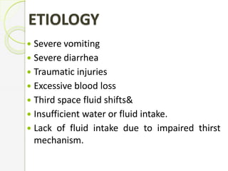 ETIOLOGY
 Severe vomiting
 Severe diarrhea
 Traumatic injuries
 Excessive blood loss
 Third space fluid shifts&
 Insufficient water or fluid intake.
 Lack of fluid intake due to impaired thirst
mechanism.
 