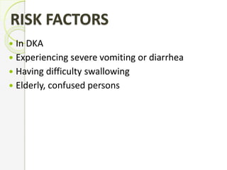 RISK FACTORS
 In DKA
 Experiencing severe vomiting or diarrhea
 Having difficulty swallowing
 Elderly, confused persons
 