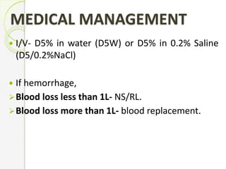 MEDICAL MANAGEMENT
 I/V- D5% in water (D5W) or D5% in 0.2% Saline
(D5/0.2%NaCl)
 If hemorrhage,
Blood loss less than 1L- NS/RL.
Blood loss more than 1L- blood replacement.
 