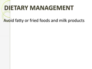 DIETARY MANAGEMENT
Avoid fatty or fried foods and milk products
 