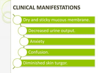 CLINICAL MANIFESTATIONS
Dry and sticky mucous membrane.
Decreased urine output.
Anxiety
Confusion.
Diminished skin turgor.
 