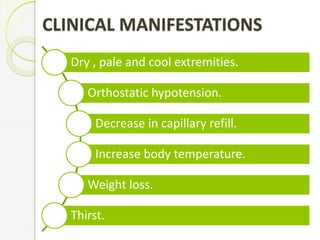 CLINICAL MANIFESTATIONS
Dry , pale and cool extremities.
Orthostatic hypotension.
Decrease in capillary refill.
Increase body temperature.
Weight loss.
Thirst.
 