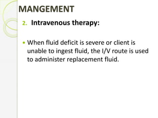 MANGEMENT
2. Intravenous therapy:
 When fluid deficit is severe or client is
unable to ingest fluid, the I/V route is used
to administer replacement fluid.
 