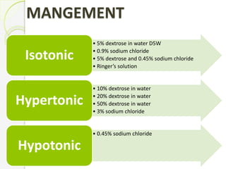 MANGEMENT
• 5% dextrose in water D5W
• 0.9% sodium chloride
• 5% dextrose and 0.45% sodium chloride
• Ringer’s solution
Isotonic
• 10% dextrose in water
• 20% dextrose in water
• 50% dextrose in water
• 3% sodium chloride
Hypertonic
• 0.45% sodium chloride
Hypotonic
 