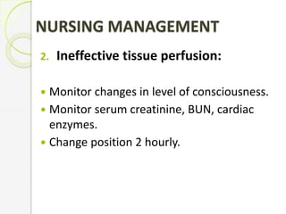 2. Ineffective tissue perfusion:
 Monitor changes in level of consciousness.
 Monitor serum creatinine, BUN, cardiac
enzymes.
 Change position 2 hourly.
NURSING MANAGEMENT
 