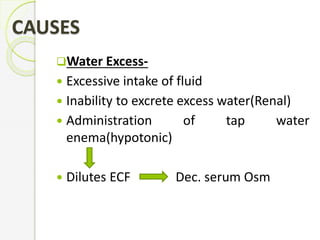 CAUSES
Water Excess-
 Excessive intake of fluid
 Inability to excrete excess water(Renal)
 Administration of tap water
enema(hypotonic)
 Dilutes ECF Dec. serum Osm
 