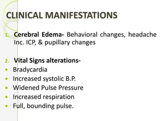 CLINICAL MANIFESTATIONS
1. Cerebral Edema- Behavioral changes, headache
Inc. ICP, & pupillary changes
2. Vital Signs alterations-
 Bradycardia
 Increased systolic B.P.
 Widened Pulse Pressure
 Increased respiration
 Full, bounding pulse.
 