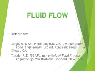 Refference:
Singh, R. P. And Heldman, D.R. 2001. Introduction to
Food Engineering. 3rd ed, Academic Press, San
Diego , CA.
Toledo, R.T. 1991.Fundamentals of Food Process
Engineering. Van Nostrand Reinhold, New York
 