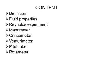 CONTENT
Definition
Fluid properties
Reynolds experiment
Manometer
Orificemeter
Venturimeter
Pitot tube
Rotameter
 