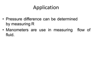 Application
• Pressure difference can be determined
by measuring R
• Manometers are use in measuring flow of
fluid.
 