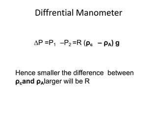 Diffrential Manometer
∆P =P1 –P2 =R (ρc – ρA) g
Hence smaller the difference between
ρcand ρAlarger will be R
 