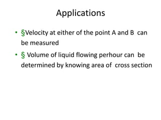 Applications
• §Velocity at either of the point A and B can
be measured
• § Volume of liquid flowing perhour can be
determined by knowing area of cross section
 