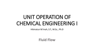 UNIT OPERATION OF
CHEMICAL ENGINEERING I
Hikmatun Ni’mah, S.T., M.Sc., Ph.D
Fluid Flow
 