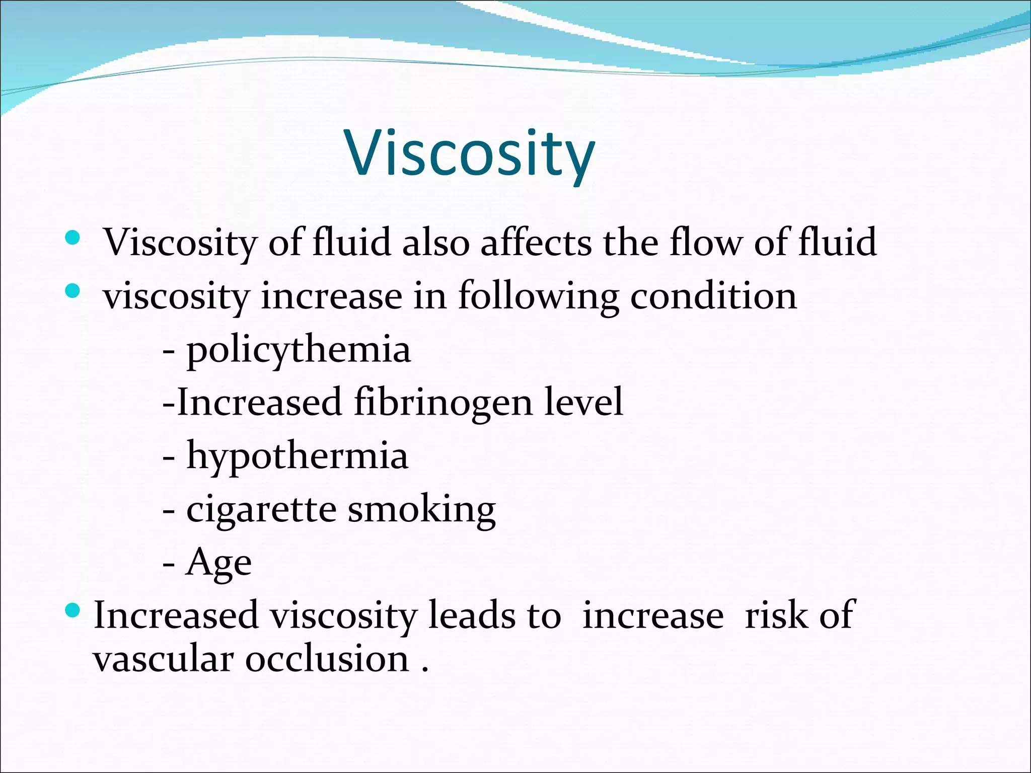Viscosity
 Viscosity of fluid also affects the flow of fluid
 viscosity increase in following condition
      - policythemia
      -Increased fibrinogen level
      - hypothermia
      - cigarette smoking
      - Age
 Increased viscosity leads to increase risk of
  vascular occlusion .
 