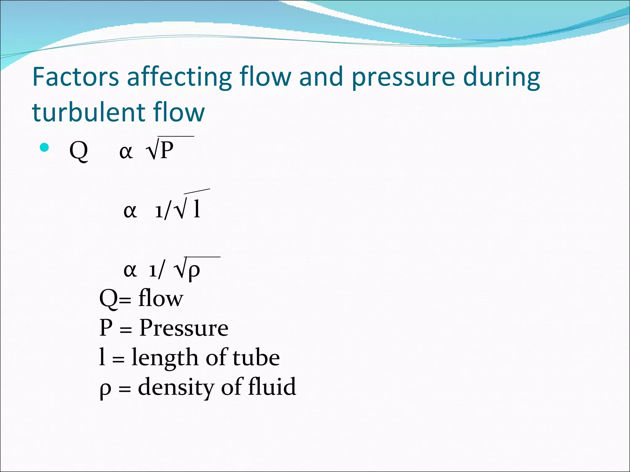 Factors affecting flow and pressure during
turbulent flow
 Q     α √P

        α 1/√ l

         α 1/ √ρ
      Q= flow
      P = Pressure
      l = length of tube
      ρ = density of fluid
 