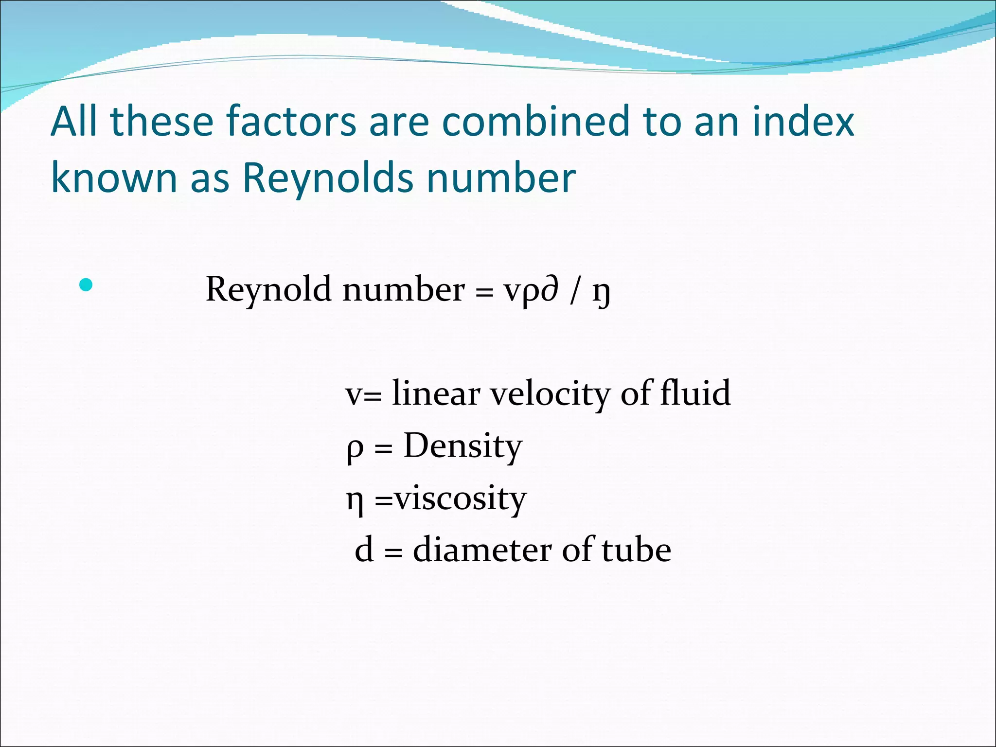 All these factors are combined to an index
known as Reynolds number

       Reynold number = vρ∂ / ŋ

                v= linear velocity of fluid
                ρ = Density
                η =viscosity
                 d = diameter of tube
 