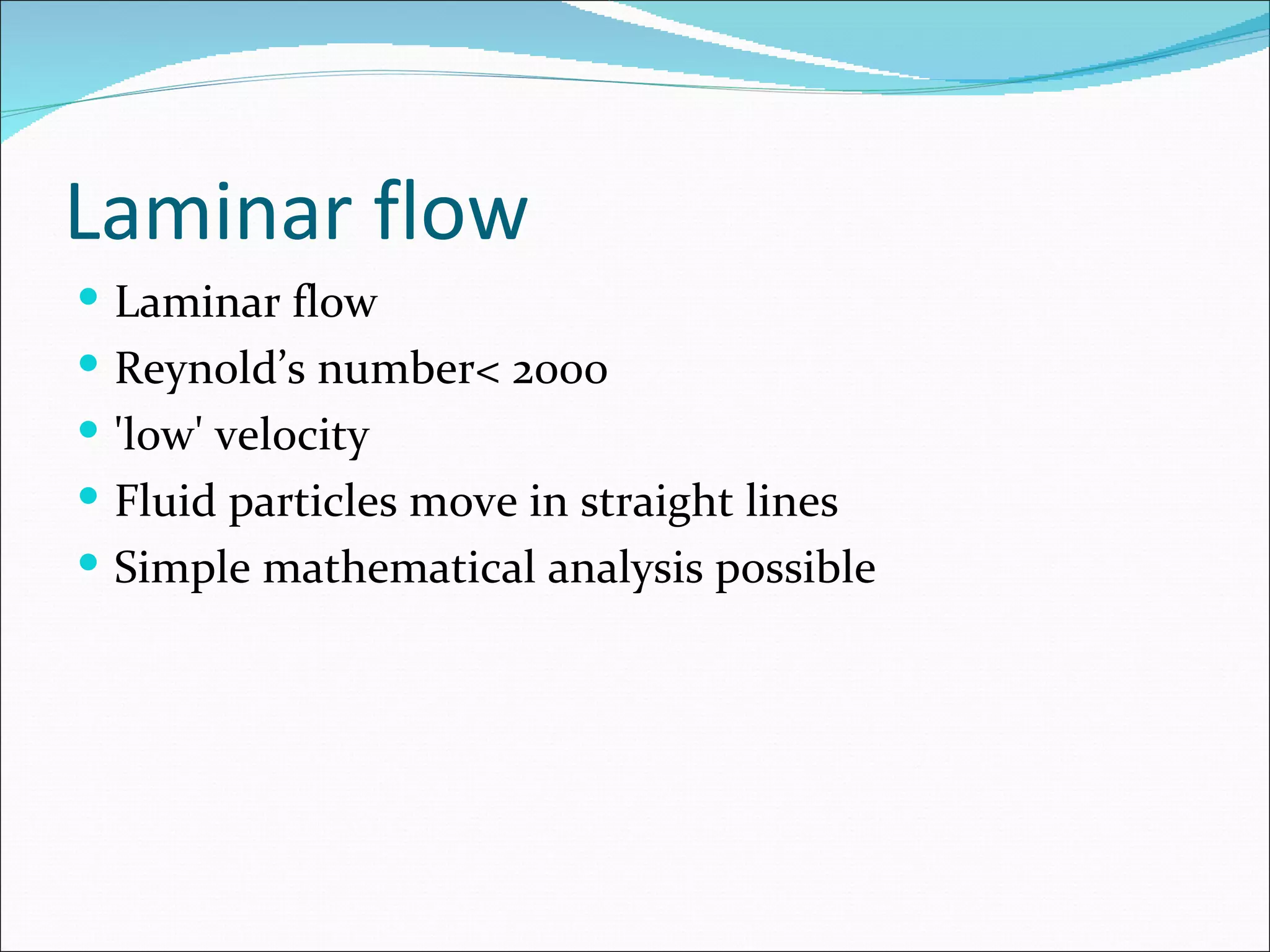 Laminar flow
 Laminar flow
 Reynold’s number< 2000
 'low' velocity
 Fluid particles move in straight lines
 Simple mathematical analysis possible
 