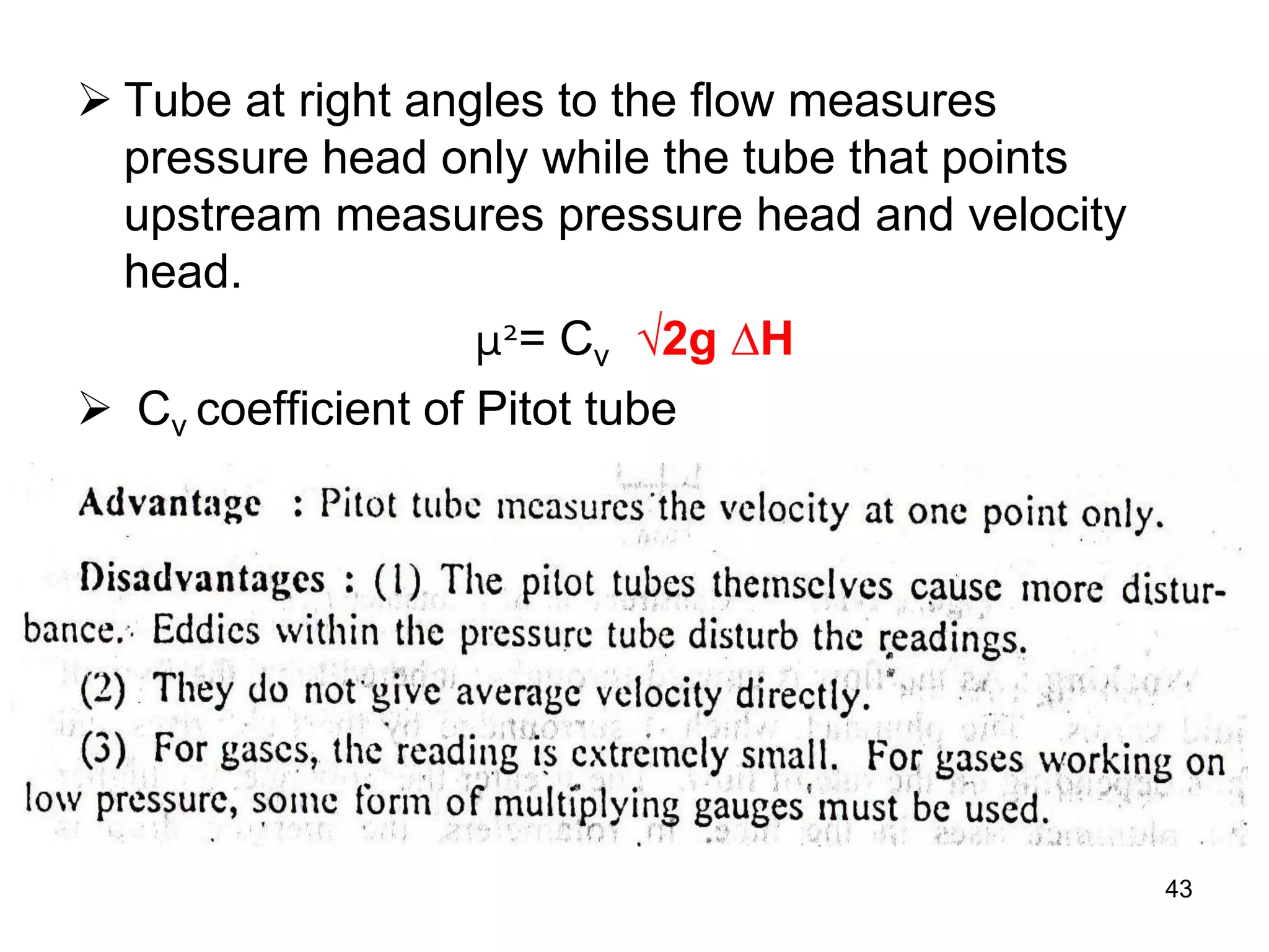  Tube at right angles to the flow measures
pressure head only while the tube that points
upstream measures pressure head and velocity
head.
µ2= Cv √2g ∆H
 Cv coefficient of Pitot tube
43
 