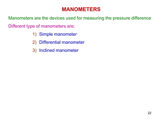MANOMETERS
Manometers are the devices used for measuring the pressure difference
Different type of manometers are;
1) Simple manometer
2) Differential manometer
3) Inclined manometer
22
 