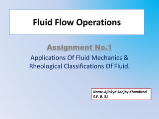 Fluid Flow Operations
Assignment No.1
Applications Of Fluid Mechanics &
Rheological Classifications Of Fluid.
Name-Ajinkya Sanjay Khandizod
S.E. B. 31
 