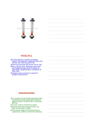 TYPES OF FLOW
è Laminar flow is one in
which the fluid particles
move in layers or laminar
with one layer sliding with
other
è There is no exchange of
fluid particles from one
layer to other
è Avg velocity = 0.5 Vmax
è Re < 2000
è When velocity of the water
is increased the thread of
the colored water
disappears and mass of
the water gets uniformly
colored
è There is complete mixing
of the solution and the flow
of the fluid is called as
turbulent flow
è Avg velocity = 0.8 Vmax
è Re >4000
The velocity at which the fluid changes from laminar flow to
turbulent flow that velocity is called as critical velocity
 