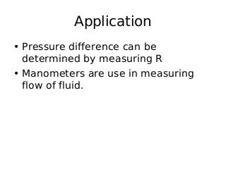 Application
• Pressure difference can be
determined by measuring R
• Manometers are use in measuring
flow of fluid.
 