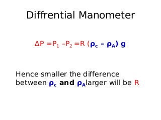 Diffrential Manometer
∆P =P1 –P2 =R (ρc – ρA) g
Hence smaller the difference
between ρc and ρAlarger will be R
 