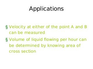 Applications
§ Velocity at either of the point A and B
can be measured
§ Volume of liquid flowing per hour can
be determined by knowing area of
cross section
 