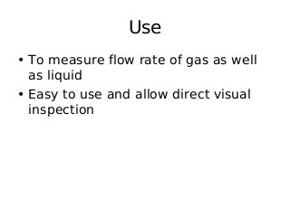 Use
• To measure flow rate of gas as well
as liquid
• Easy to use and allow direct visual
inspection
 