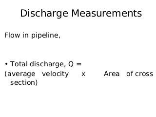 Discharge Measurements
Flow in pipeline,
• Total discharge, Q =
(average velocity x Area of cross
section)
 