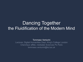 Dancing Together
the Fluidification of the Modern Mind
Tommaso Venturini
Lecturer, Digital Humanities Dept. King's College London
Chercheur affilié, médialab Sciences Po Paris
tommaso.venturini@kcl.ac.uk
 