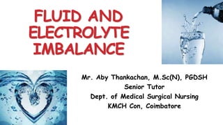 FLUID AND
ELECTROLYTE
IMBALANCE
Mr. Aby Thankachan, M.Sc(N), PGDSH
Senior Tutor
Dept. of Medical Surgical Nursing
KMCH Con, Coimbatore
 