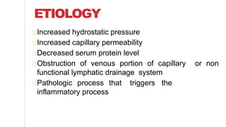 Increased hydrostatic pressure
Increased capillary permeability
Decreased serum protein level
Obstruction of venous portion of capillary or non
functional lymphatic drainage system
Pathologic process that triggers the
inflammatory process
ETIOLOGY
 
