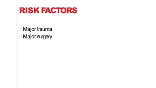 RISK FACTORS
Major trauma
Major surgery
 
