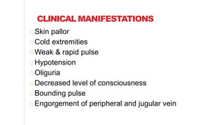 CLINICAL MANIFESTATIONS
Skin pallor
Cold extremities
Weak & rapid pulse
Hypotension
Oliguria
Decreased level of consciousness
Bounding pulse
Engorgement of peripheral and jugular vein
 