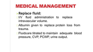 Replace fluid:
I/V fluid administration to replace
intravascular volume.
Albumin given to replace protein loss from
trauma.
Fluidsare titrated to maintain adequate blood
pressure, CVP, PCWP, urine output.
MEDICAL MANAGEMENT
 