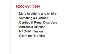 RISKFACTORS
More in elderly and children
Vomitting & Diarrhea
Cardiac & Renal Disorders
Addison’s Disease
NPO+IV infusion
Client on Diuretics
 