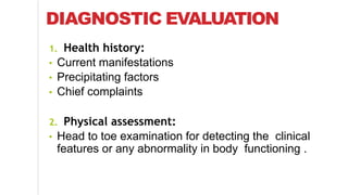 DIAGNOSTIC EVALUATION
1. Health history:
• Current manifestations
• Precipitating factors
• Chief complaints
2. Physical assessment:
• Head to toe examination for detecting the clinical
features or any abnormality in body functioning .
 
