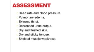 ASSESSMENT
Heart rate and blood pressure.
Pulmonary edema.
Extreme thirst.
Decreased urine output.
Dry and flushed skin.
Dry and sticky tongue.
Skeletal muscle weakness.
 