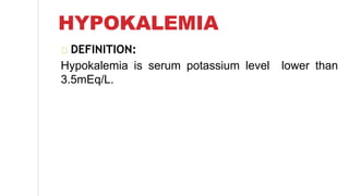HYPOKALEMIA
DEFINITION:
Hypokalemia is serum potassium level lower than
3.5mEq/L.
 