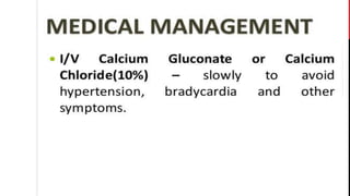 MEDICAL MANAGEMENT
I/V Calcium Gluconate or Calcium
Chloride(10%) – slowly to avoid
hypertension, bradycardia and other
symptoms.
 
