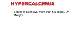 HYPERCALCEMIA
Serum calcium level more than 5.5 meq/L Or
11mg/dL.
 